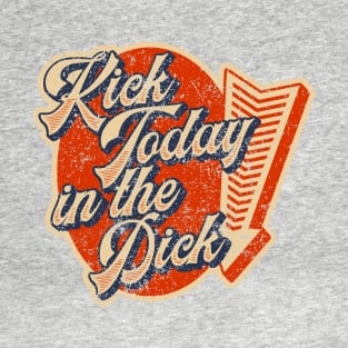 Kick Today in the Dick T-Shirt